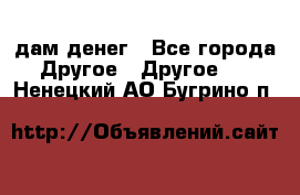 дам денег - Все города Другое » Другое   . Ненецкий АО,Бугрино п.